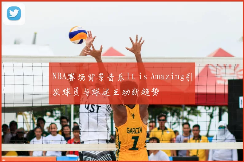 NBA赛场背景音乐It is Amazing引发球员与球迷互动新趋势