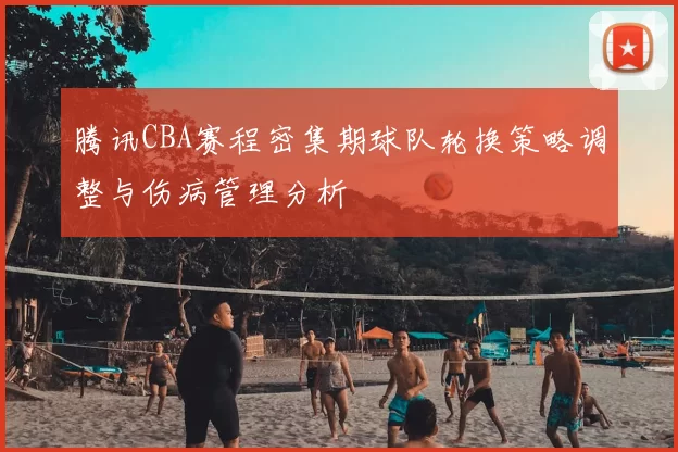 腾讯CBA赛程密集期球队轮换策略调整与伤病管理分析