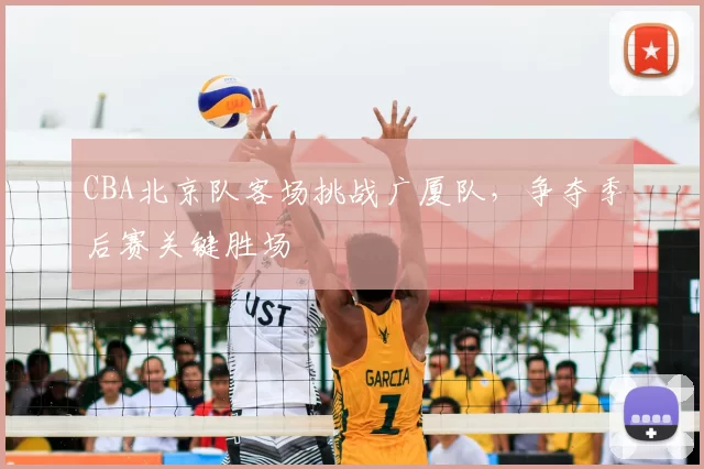 CBA北京队客场挑战广厦队,争夺季后赛关键胜场