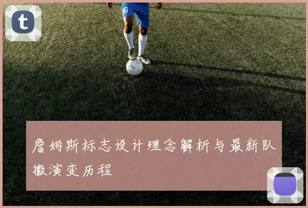 詹姆斯标志设计理念解析与最新队徽演变历程