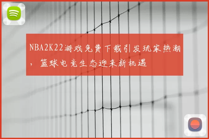 NBA2K22游戏免费下载引发玩家热潮,篮球电竞生态迎来新机遇