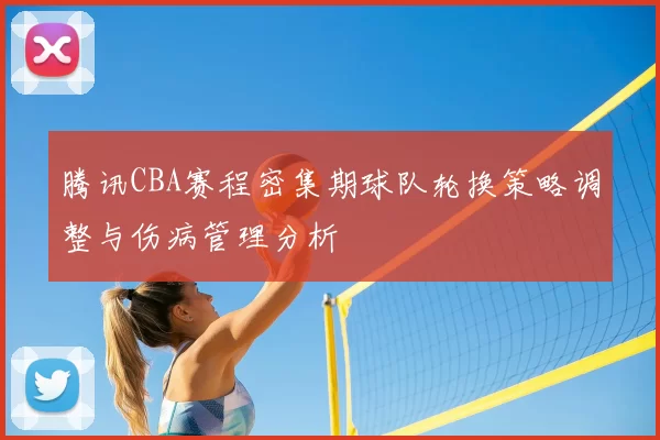 腾讯CBA赛程密集期球队轮换策略调整与伤病管理分析