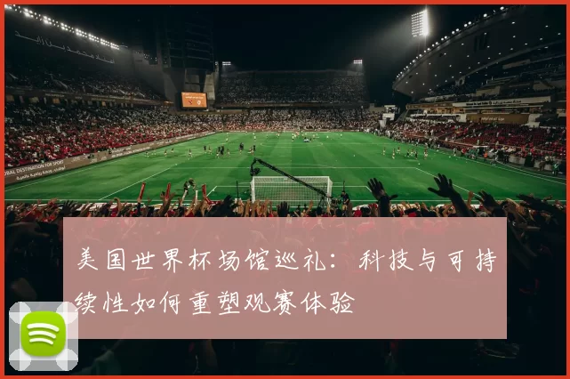 美国世界杯场馆巡礼:科技与可持续性如何重塑观赛体验