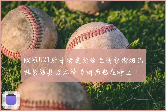 欧冠U21射手榜更新哈兰德领衔姆巴佩紧随其后本泽马梅西也在榜上