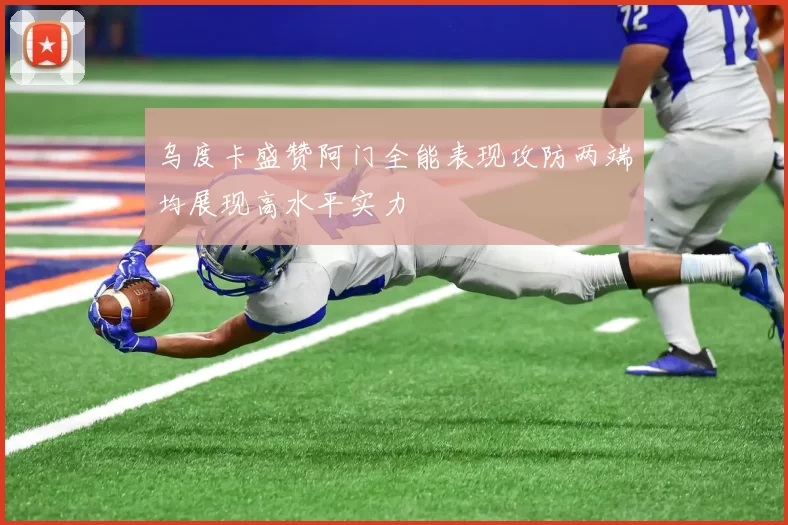 乌度卡盛赞阿门全能表现攻防两端均展现高水平实力