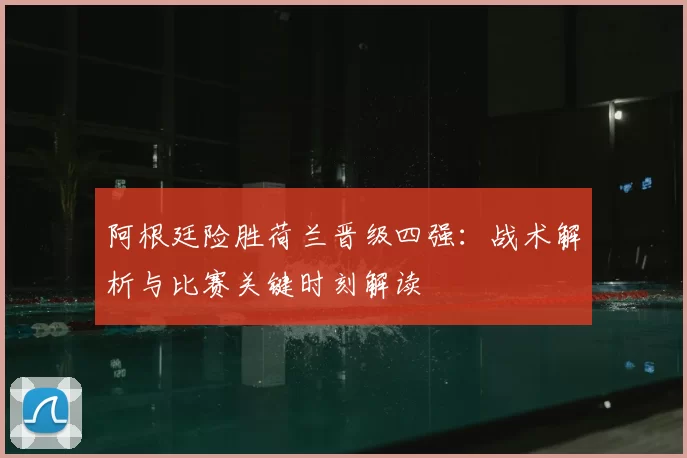 阿根廷险胜荷兰晋级四强：战术解析与比赛关键时刻解读