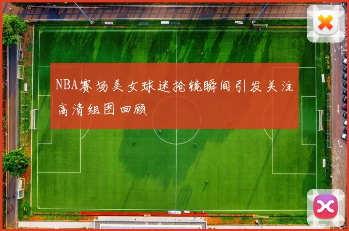 NBA赛场美女球迷抢镜瞬间引发关注高清组图回顾