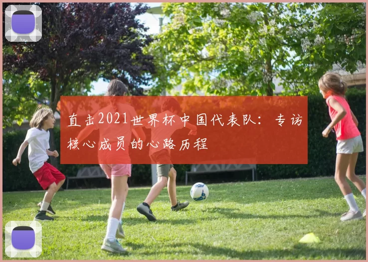 直击2021世界杯中国代表队:专访核心成员的心路历程