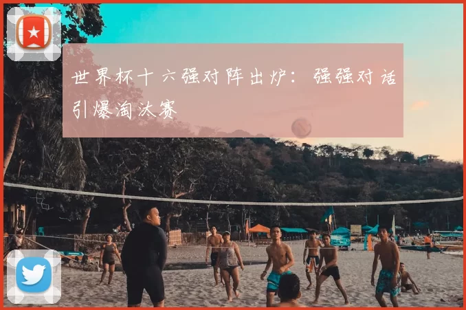 世界杯十六强对阵出炉：强强对话引爆淘汰赛
