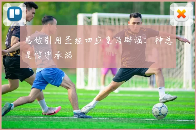 恩佐引用圣经回应皇马辟谣:神总是信守承诺