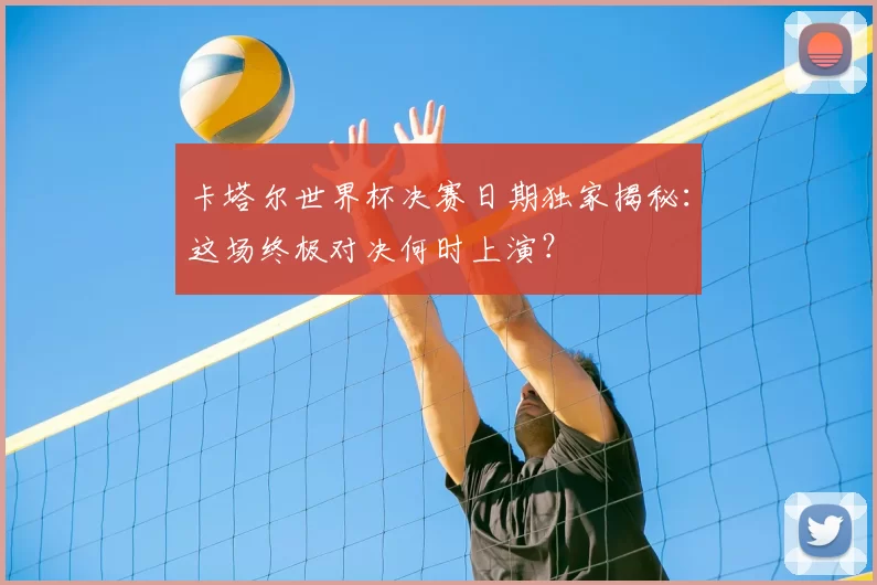 卡塔尔世界杯决赛日期独家揭秘:这场终极对决何时上演?