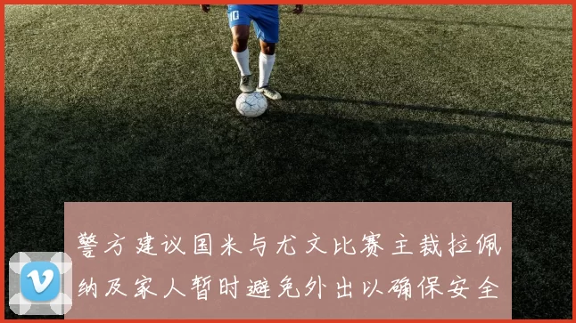 警方建议国米与尤文比赛主裁拉佩纳及家人暂时避免外出以确保安全