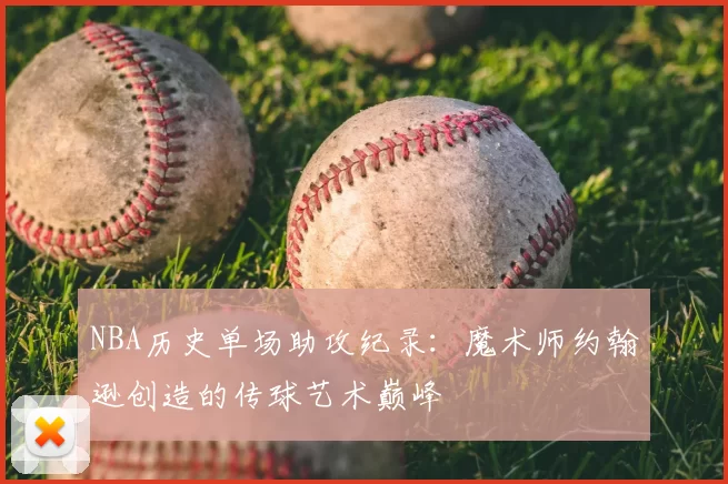 NBA历史单场助攻纪录：魔术师约翰逊创造的传球艺术巅峰