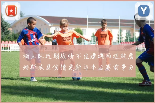 湖人队近期战绩不佳遭遇两连败詹姆斯浓眉伤情更新与季后赛前景分析