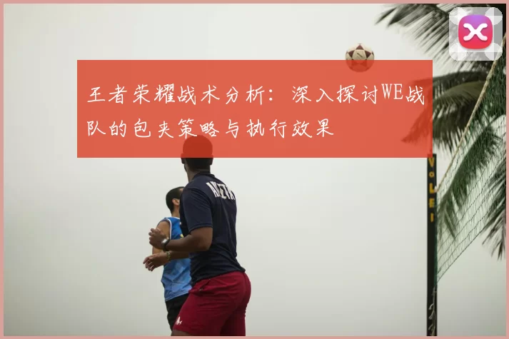 王者荣耀战术分析:深入探讨WE战队的包夹策略与执行效果