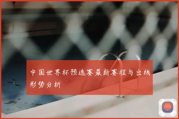 中国世界杯预选赛最新赛程与出线形势分析