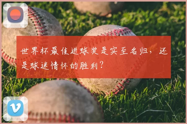 世界杯最佳进球奖是实至名归,还是球迷情怀的胜利?