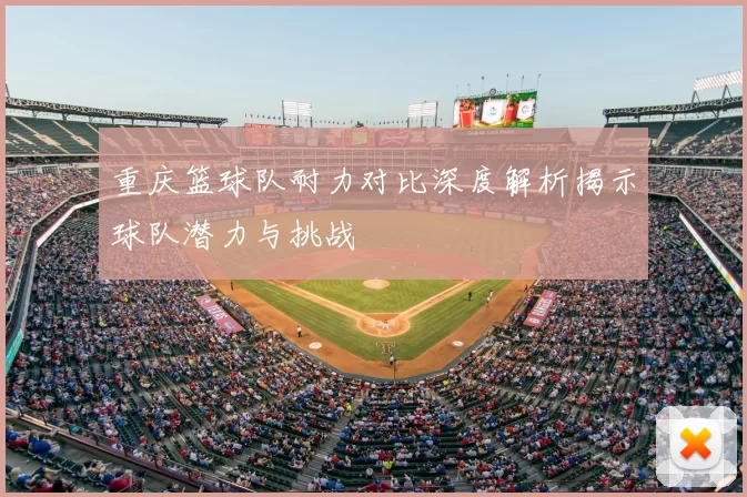 重庆篮球队耐力对比深度解析揭示球队潜力与挑战