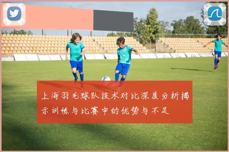 上海羽毛球队技术对比深度分析揭示训练与比赛中的优势与不足