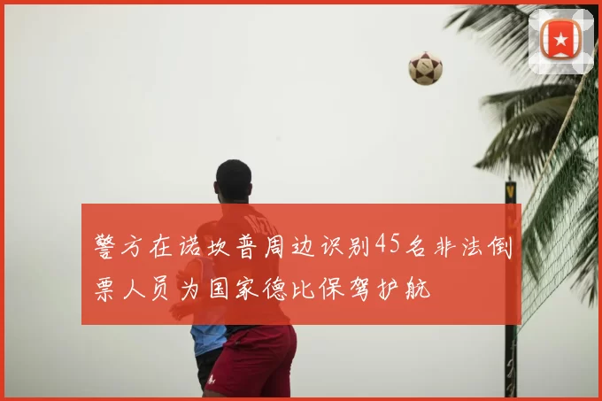 警方在诺坎普周边识别45名非法倒票人员为国家德比保驾护航