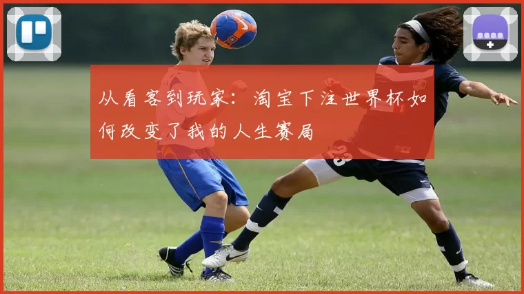 从看客到玩家:淘宝下注世界杯如何改变了我的人生赛局