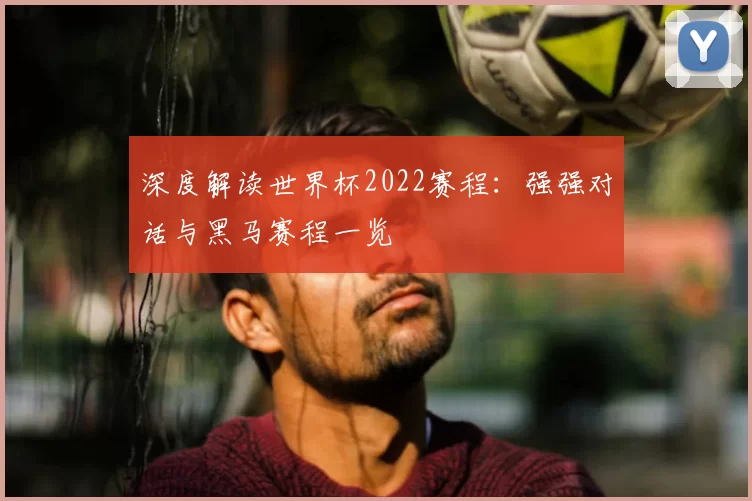 深度解读世界杯2022赛程：强强对话与黑马赛程一览