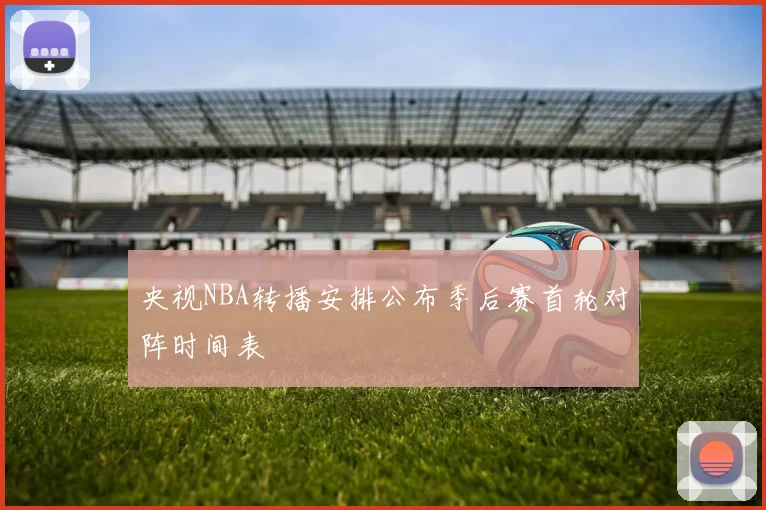 央视NBA转播安排公布季后赛首轮对阵时间表