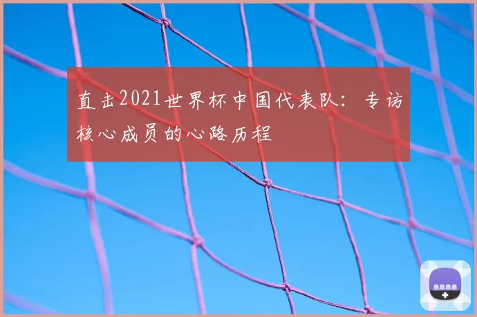 直击2021世界杯中国代表队：专访核心成员的心路历程