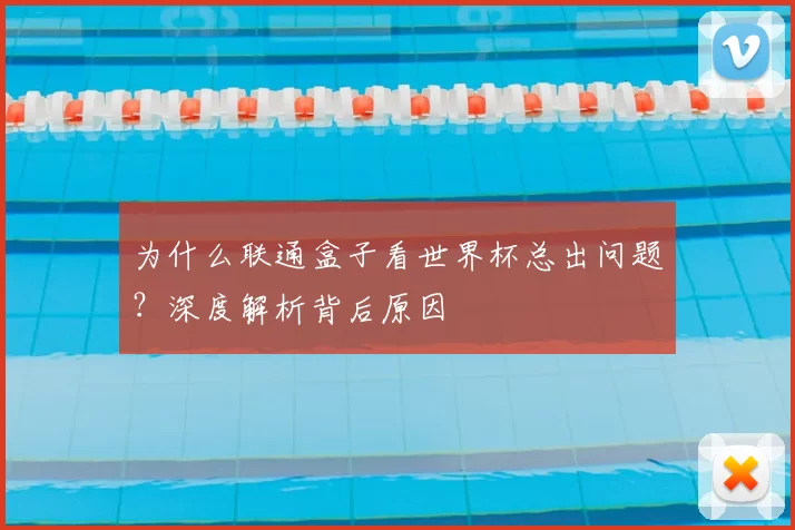 为什么联通盒子看世界杯总出问题？深度解析背后原因