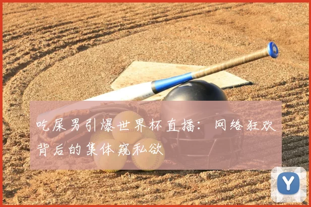 吃屎男引爆世界杯直播:网络狂欢背后的集体窥私欲