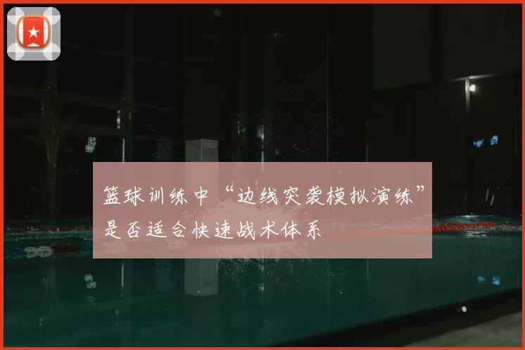 篮球训练中“边线突袭模拟演练”是否适合快速战术体系