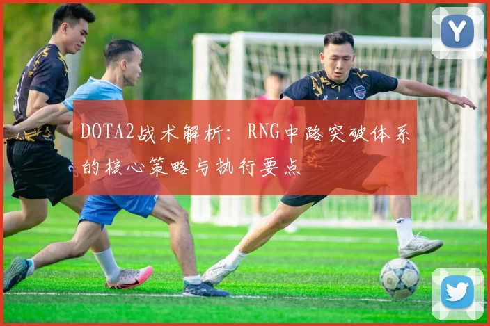 DOTA2战术解析：RNG中路突破体系的核心策略与执行要点