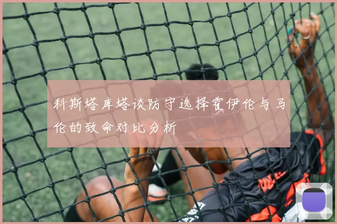 科斯塔库塔谈防守选择霍伊伦与马伦的致命对比分析