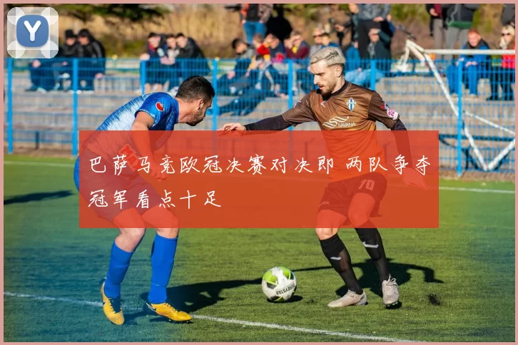 巴萨马竞欧冠决赛对决即 两队争夺冠军看点十足