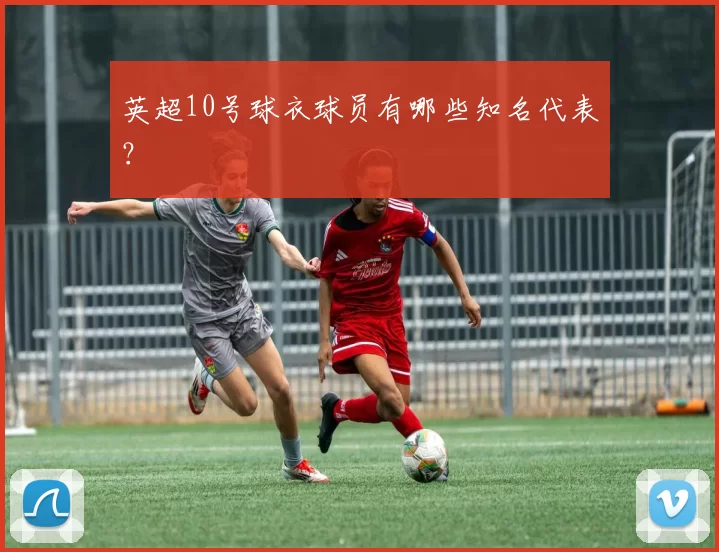 英超10号球衣球员有哪些知名代表？