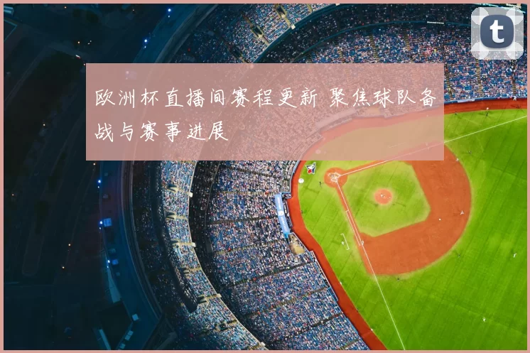 欧洲杯直播间赛程更新 聚焦球队备战与赛事进展