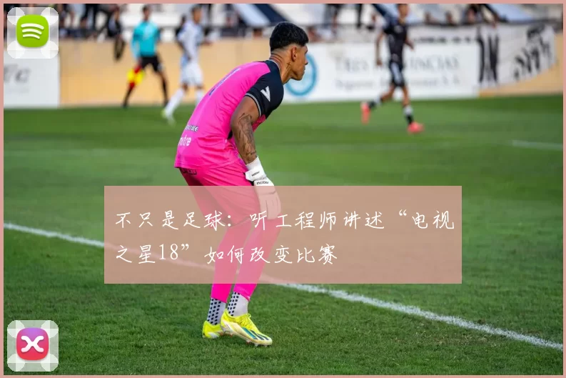 不只是足球:听工程师讲述“电视之星18”如何改变比赛