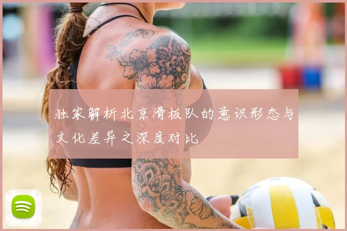 独家解析北京滑板队的意识形态与文化差异之深度对比