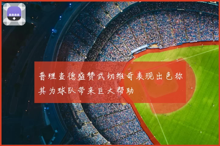 普理查德盛赞武切维奇表现出色称其为球队带来巨大帮助