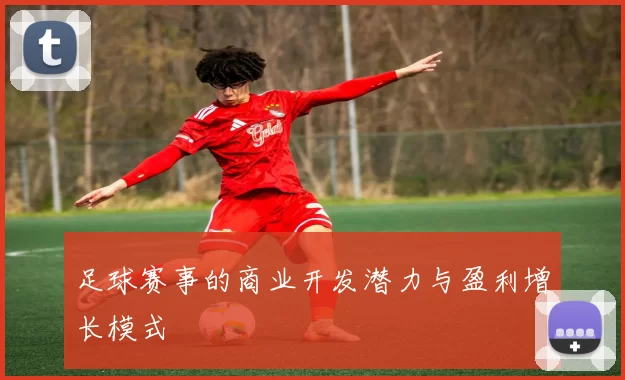 足球赛事的商业开发潜力与盈利增长模式