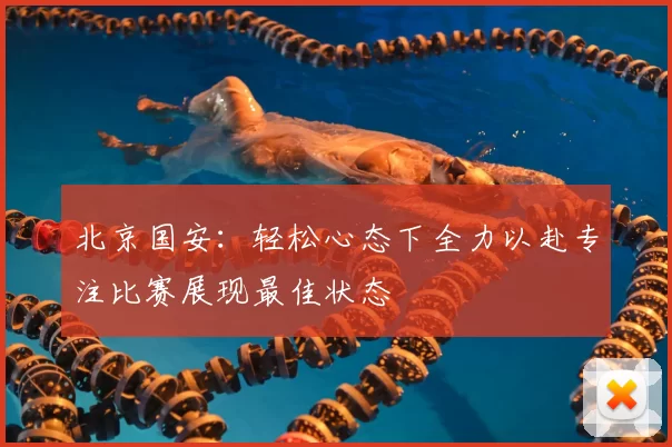 北京国安:轻松心态下全力以赴专注比赛展现最佳状态