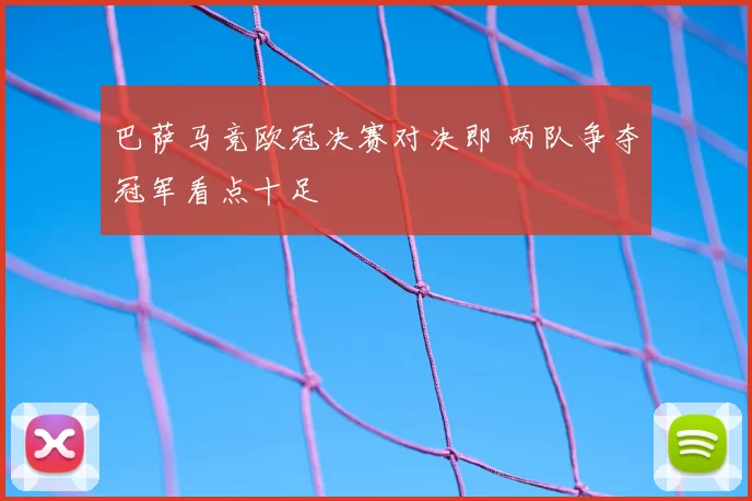 巴萨马竞欧冠决赛对决即 两队争夺冠军看点十足