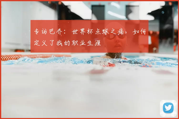 专访巴乔:世界杯点球之痛,如何定义了我的职业生涯