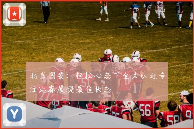 北京国安:轻松心态下全力以赴专注比赛展现最佳状态