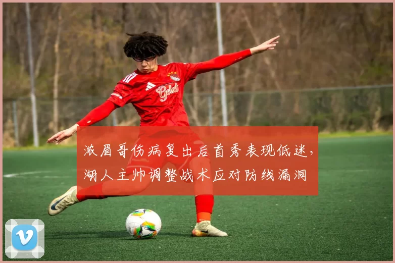 浓眉哥伤病复出后首秀表现低迷,湖人主帅调整战术应对防线漏洞