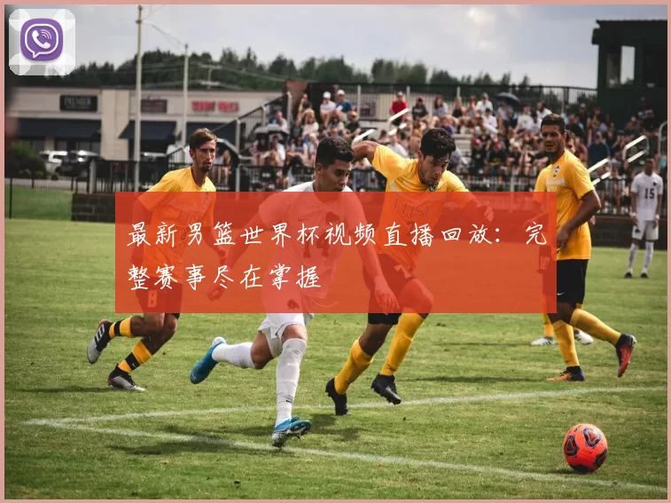 最新男篮世界杯视频直播回放:完整赛事尽在掌握