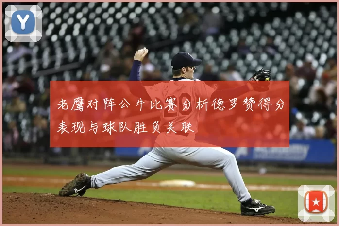 老鹰对阵公牛比赛分析德罗赞得分表现与球队胜负关联
